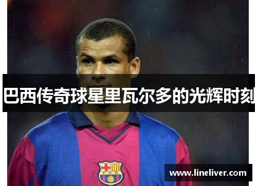 巴西传奇球星里瓦尔多的光辉时刻
